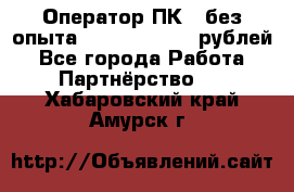 Оператор ПК ( без опыта) 28000 - 45000 рублей - Все города Работа » Партнёрство   . Хабаровский край,Амурск г.